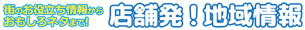 街のお役立ち情報からおもしろネタまで！ 店舗発！地域情報